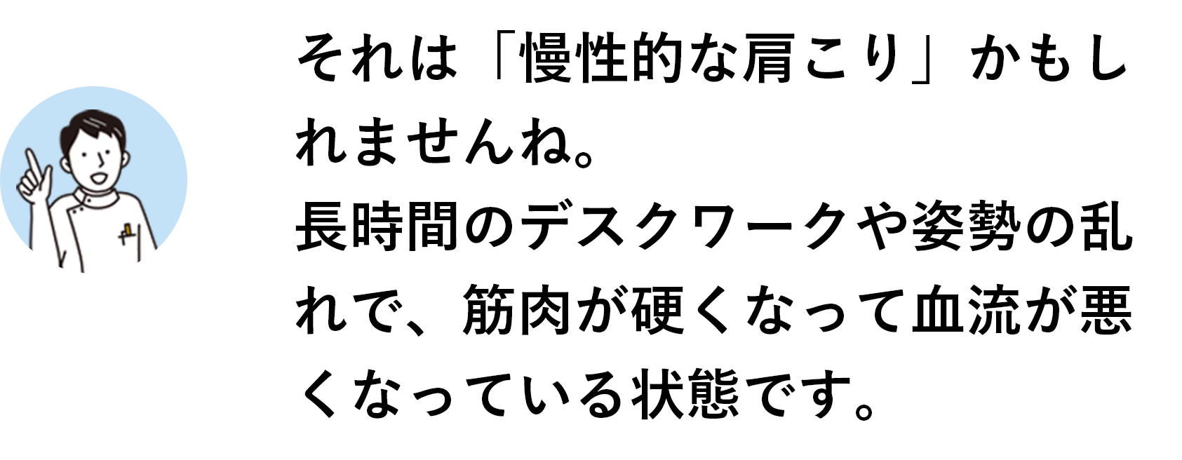 それは「慢性的な肩こり」かもしれませんね。長時間のデスクワークや姿勢の乱れで、筋肉が硬くなって血流が悪くなっている状態です。