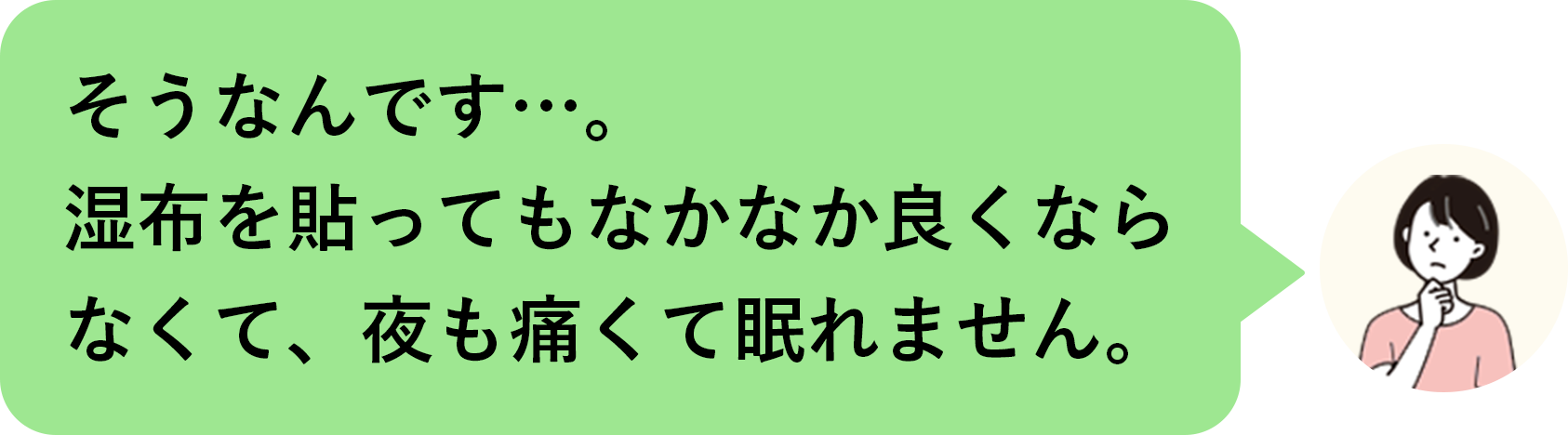 そうなんです…。湿布を貼ってもなかなか良くならなくて、夜も痛くて眠れません。