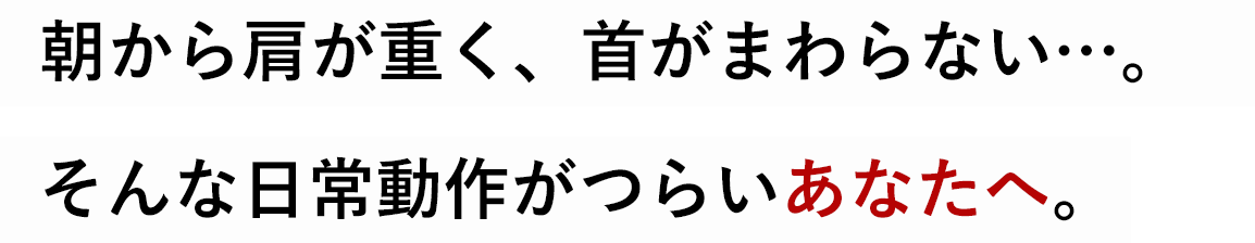 朝から肩が重く、首がまわらない…。そんな日常動作がつらいあなたへ。