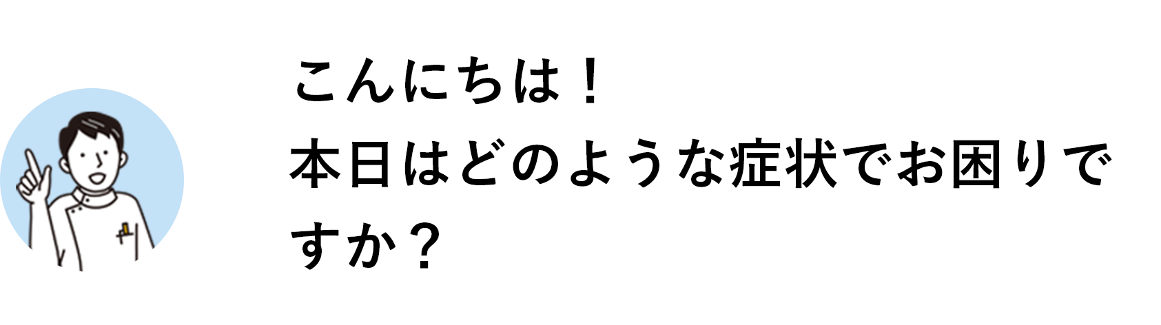 こんにちは！本日はどのような症状でお困りですか？