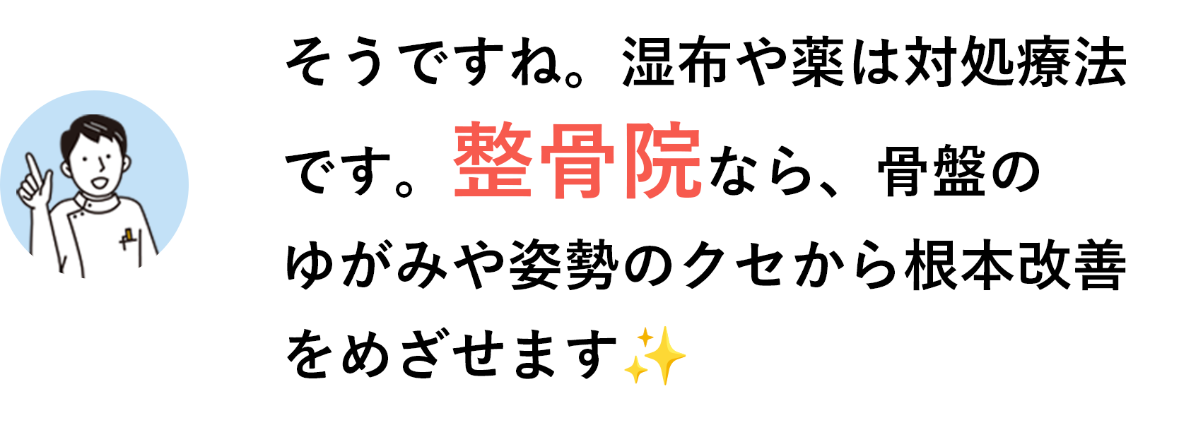 そうですね。湿布や薬は対処療法です。整骨院なら、骨盤のゆがみや姿勢のクセから根本改善をめざせます